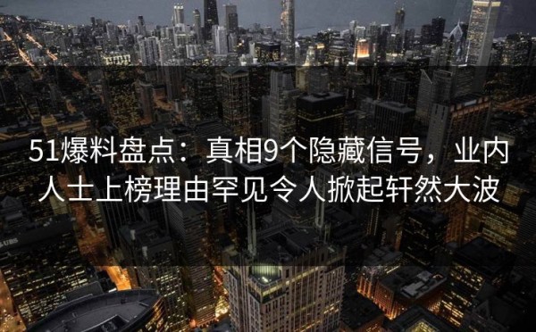 51爆料盘点：真相9个隐藏信号，业内人士上榜理由罕见令人掀起轩然大波