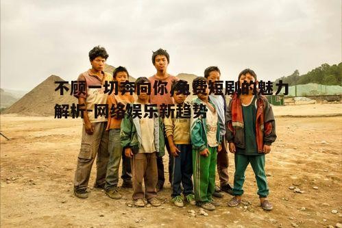 二、免费短剧的魅力所在