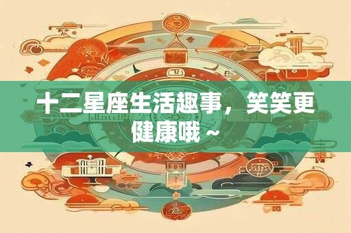 十二星座生活趣事，笑笑更健康哦～