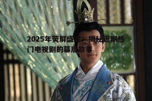 2025年荧屏盛宴：揭秘近期热门电视剧的幕后故事