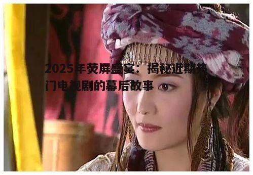 2025年荧屏盛宴：揭秘近期热门电视剧的幕后故事