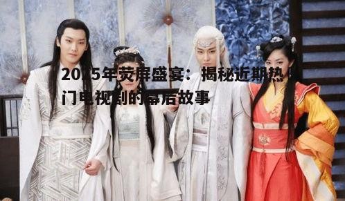 2025年荧屏盛宴：揭秘近期热门电视剧的幕后故事