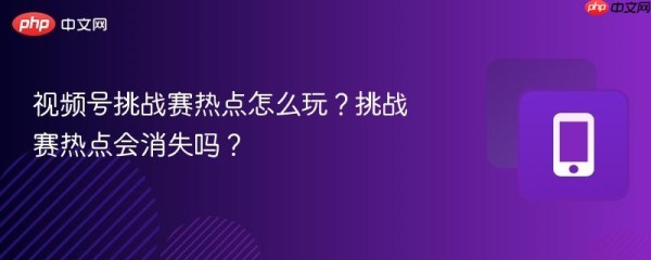 视频号挑战赛热点怎么玩？挑战赛热点会消失吗？