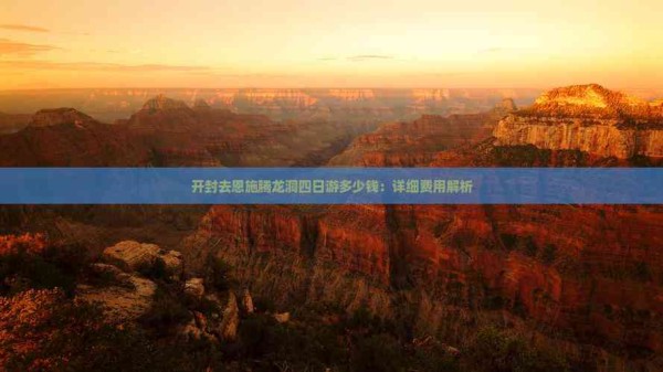 开封去恩施腾龙洞四日游多少钱：详细费用解析