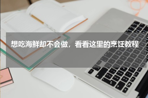 想吃海鲜却不会做，看看这里的烹饪教程 海58网——水产品知识大全