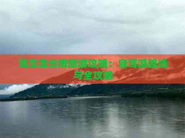 驾车去云南旅游攻略：自驾游路线与全攻略