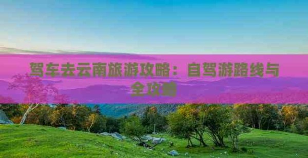 驾车去云南旅游攻略：自驾游路线与全攻略