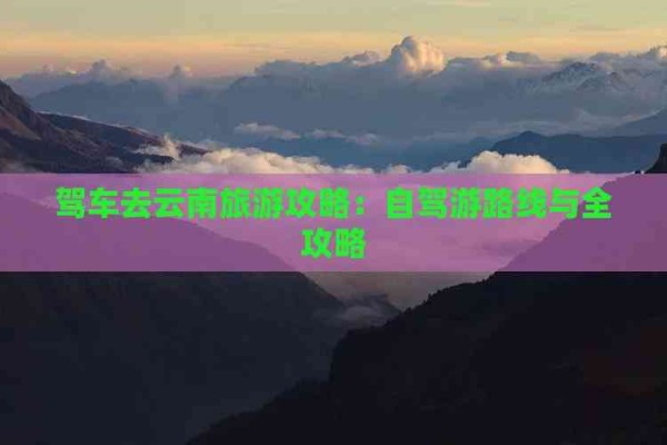 驾车去云南旅游攻略：自驾游路线与全攻略
