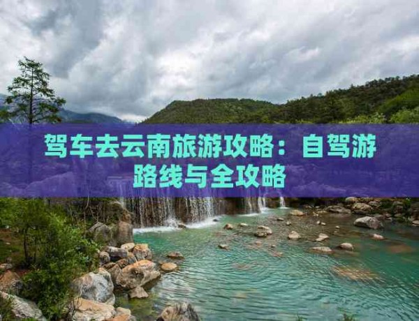 驾车去云南旅游攻略：自驾游路线与全攻略