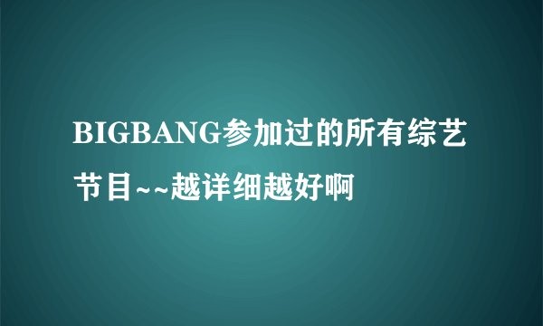 BIGBANG参加过的所有综艺节目~~越详细越好啊