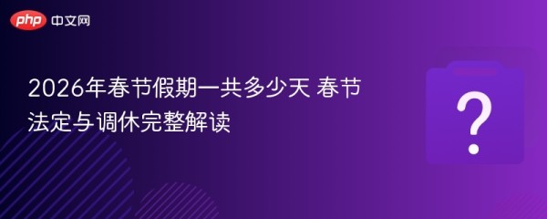 2026年春节假期一共多少天 春节法定与调休完整解读 - php中文网