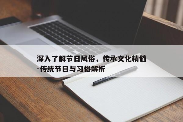深入了解节日风俗，传承文化精髓-传统节日与习俗解析