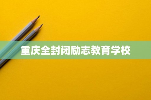重庆全封闭励志教育学校