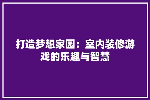 打造梦想家园：室内装修游戏的乐趣与智慧 室内设计