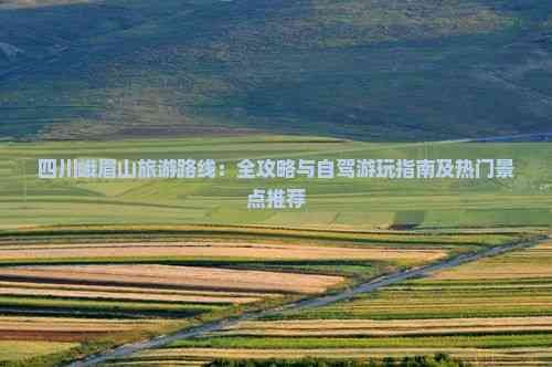 四川峨眉山旅游路线:全攻略与自驾游玩指南及热门景点推荐