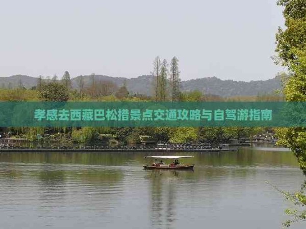 孝感去西藏巴松措景点交通攻略与自驾游指南