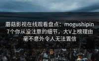 蘑菇影视在线观看盘点：mogushipin7个你从没注意的细节，大V上榜理由毫不意外令人无法置信