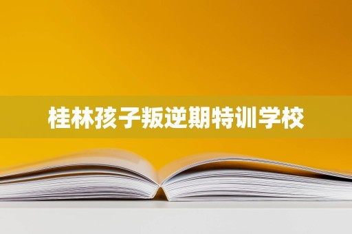 桂林孩子叛逆期特训学校