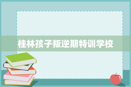 桂林孩子叛逆期特训学校