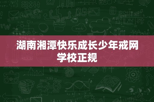 湖南湘潭快乐成长少年戒网学校正规
