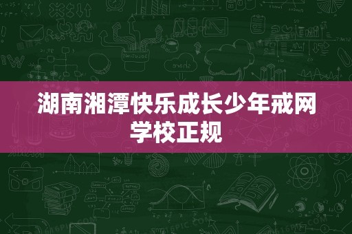 湖南湘潭快乐成长少年戒网学校正规