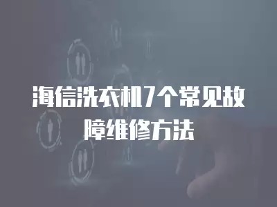 海信洗衣机7个常见故障维修方法