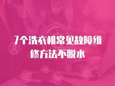 7个洗衣机常见故障维修方法不脱水