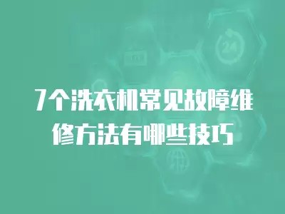 7个洗衣机常见故障维修方法有哪些技巧