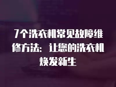 7个洗衣机常见故障维修方法：让您的洗衣机焕发新生