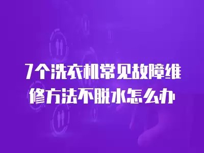7个洗衣机常见故障维修方法不脱水怎么办