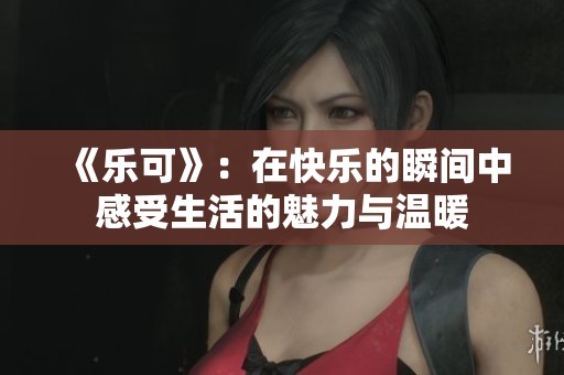 《乐可》：在快乐的瞬间中感受生活的魅力与温暖