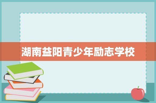 湖南益阳青少年励志学校