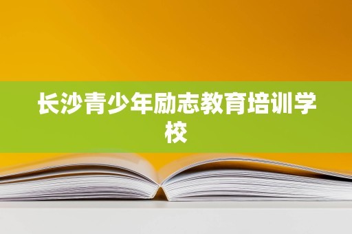 长沙青少年励志教育培训学校