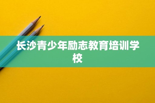 长沙青少年励志教育培训学校