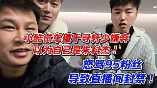 小酷试车遭千寻轩少嫌弃以为自己是朱科杰！怒骂95粉丝导致直播间封禁