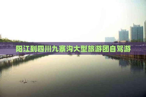 阳江到四川九寨沟大型旅游团