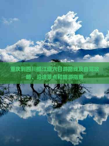 重庆到四川都江堰六日游路线及自驾攻略、沿途景点和旅游指南