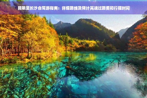昆明至长沙自驾游指南：详细路线及预计高速过路费和行程时间
