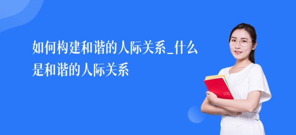 如何构建和谐的人际关系_什么是和谐的人际关系
