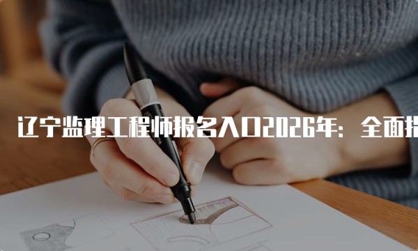 辽宁监理工程师报名入口2026年：全面指南与注意事项