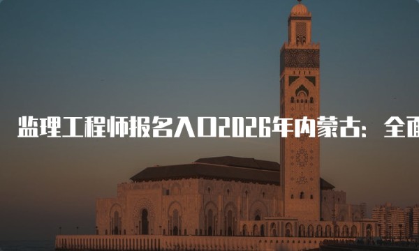 监理工程师报名入口2026年内蒙古：全面解析与实用指南