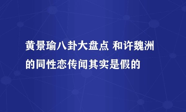 黄景瑜八卦大盘点 和许魏洲的同性恋传闻其实是假的