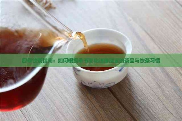 四季饮茶指南：如何根据季节变化选择适宜的茶品与饮茶习惯