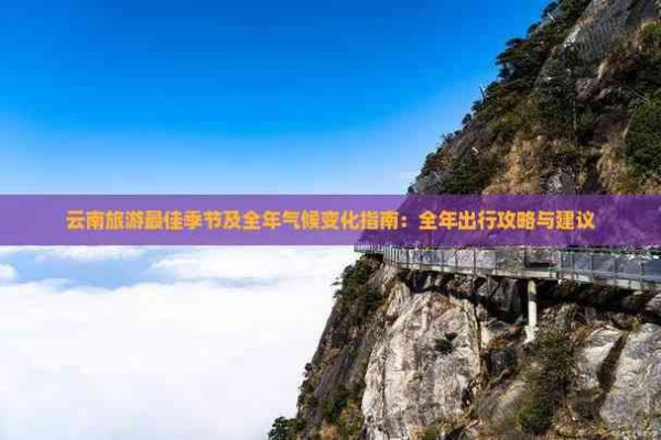 云南旅游更佳季节及全年气候变化指南：全年出行攻略与建议