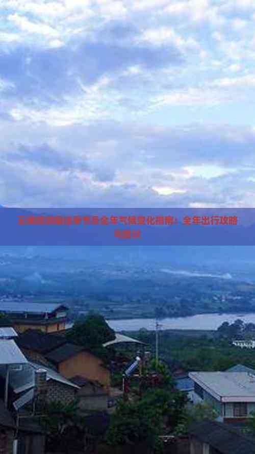 云南旅游更佳季节及全年气候变化指南：全年出行攻略与建议
