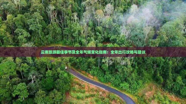 云南旅游更佳季节及全年气候变化指南：全年出行攻略与建议