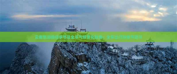 云南旅游更佳季节及全年气候变化指南：全年出行攻略与建议