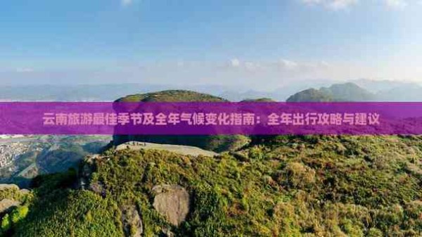 云南旅游更佳季节及全年气候变化指南：全年出行攻略与建议