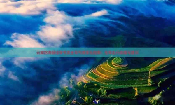 云南旅游更佳季节及全年气候变化指南：全年出行攻略与建议