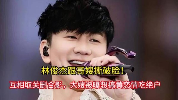 林俊杰跟哥嫂撕破脸！互相取关删合影，大嫂被曝想搞黄恋情吃绝户